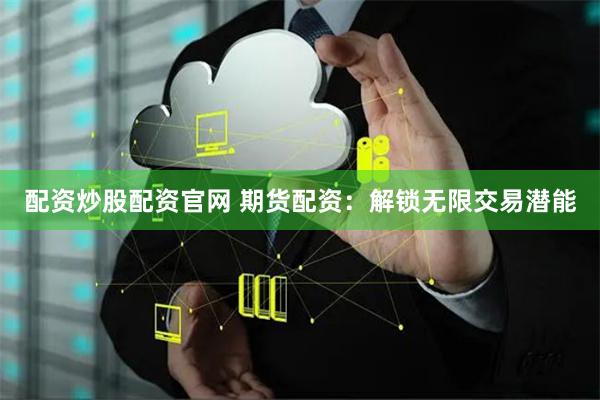 配资炒股配资官网 期货配资：解锁无限交易潜能