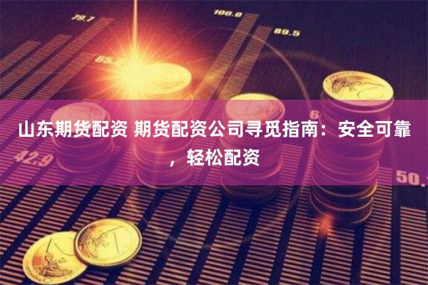 山东期货配资 期货配资公司寻觅指南：安全可靠，轻松配资
