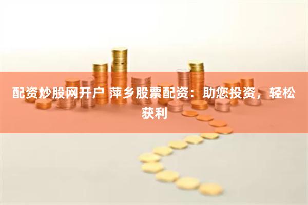 配资炒股网开户 萍乡股票配资：助您投资，轻松获利