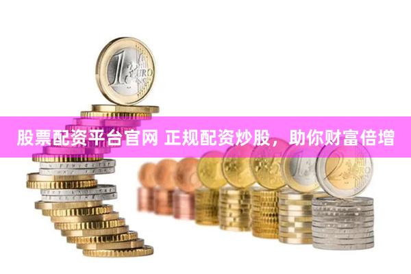 股票配资平台官网 正规配资炒股，助你财富倍增
