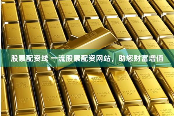 股票配资线 一流股票配资网站，助您财富增值