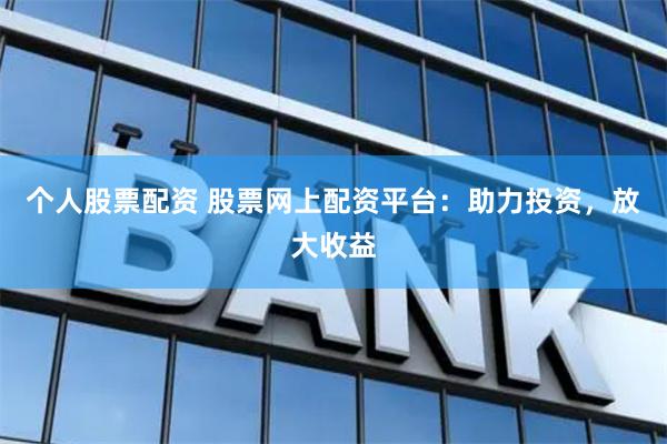 个人股票配资 股票网上配资平台：助力投资，放大收益